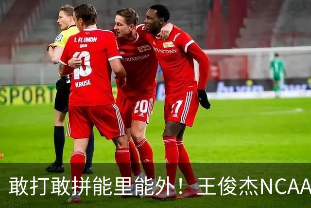 敢打敢拼能里能外！王俊杰NCAA归来表现不俗 场上表现自信效率高